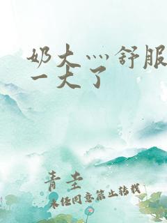 奶大灬舒服灬太一大了