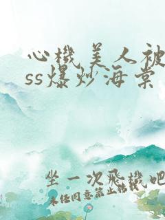 心机美人被boss爆炒海棠