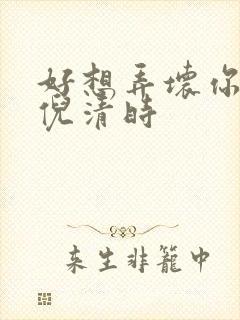 好想弄坏你南姜倪清时