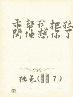 乖帮我把拉链拉开他想你了