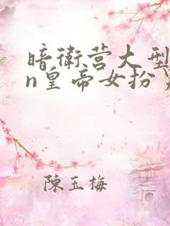 暗卫营大型hpn皇帝女扮男装