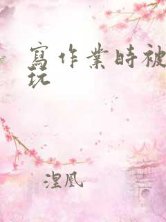 写作业时被爹地玩