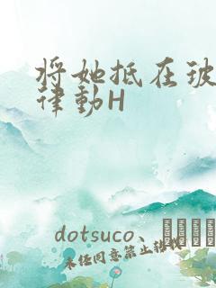 将她抵在玻璃上律动H