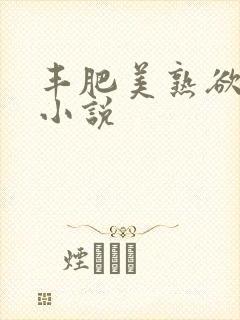 丰肥美熟欲妇乱小说