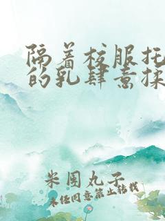 隔着校服托住她的乳肆意揉搓