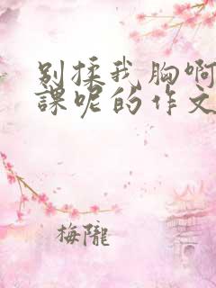 别揉我胸啊嗯上课呢的作文