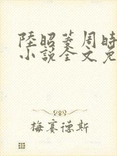 陆昭菱周时阅的小说全文免费阅读