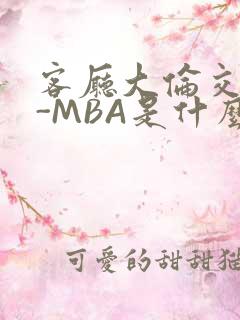 客厅大伦交侩H-MBA是什么