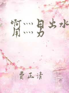 啊灬日出水了灬用灬力