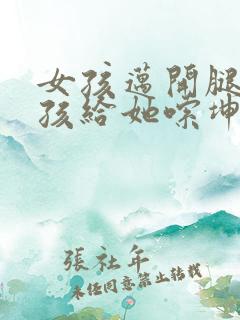 女孩迈开腿让男孩给她嗦坤巴