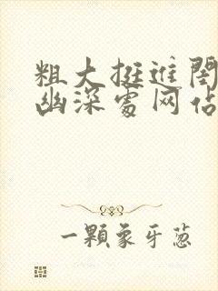 粗大挺进闺蜜的幽深处网站