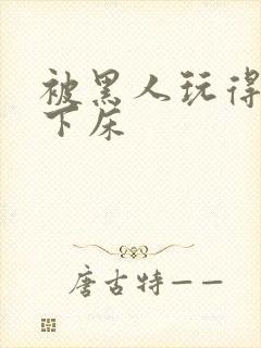 被黑人玩得不能下床