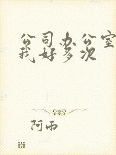 公司办公室c了我好多次