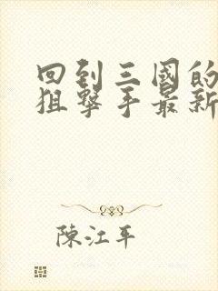 回到三国的特种狙击手最新章节