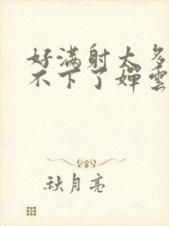 好满射太多了装不下了婵云吧