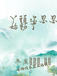 丫头你忍忍我开始动了