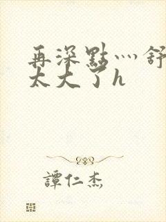 再深点灬舒服灬太大了h