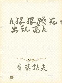 h狠狠躁死你h出轨高h