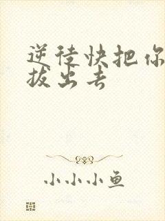 逆徒快把你东西拔出去