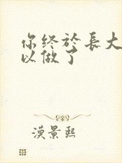 你终于长大了可以做了