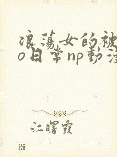 浪荡女的被cao日常np动漫