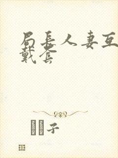 局长人妻互换不戴套