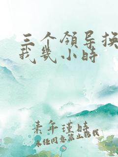 三个领导换着躁我几小时