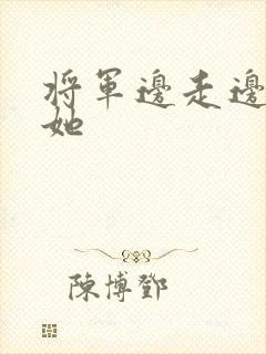 将军边走边挺进她
