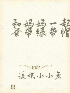 和妈妈一起给爸爸带绿带帽子