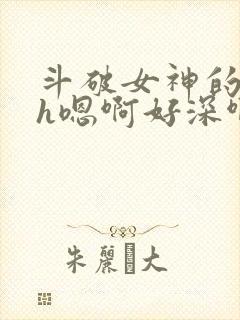 斗破女神的堕落h嗯啊好深啊