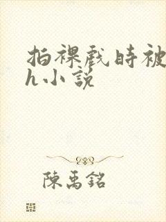 拍裸戏时被c了h小说