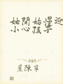 她开始慢迎迎合小心孩子