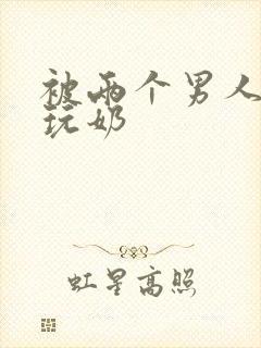 被两个男人绑着玩奶