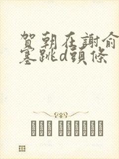 贺朝在谢俞里面塞跳d头条