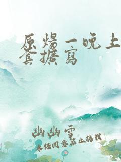 原炀一晚上9个套扩写