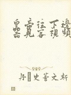 皇帝往下边塞玉器见客视频