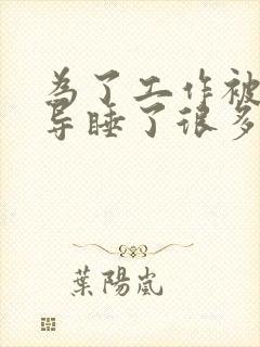 为了工作被几领导睡了很多次