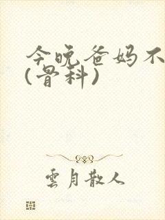 今晚爸妈不在家(骨科)