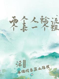 两个人轮流干一个长一个粗