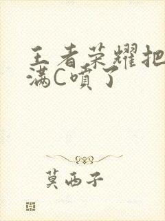 王者荣耀把姬小满C喷了