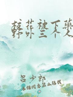 校花被下药带到野外三个人