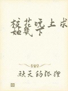 校花晚上求我桶她几下