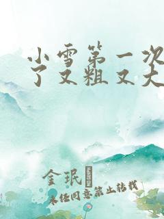 小雪第一次尝到了又粗又大视频