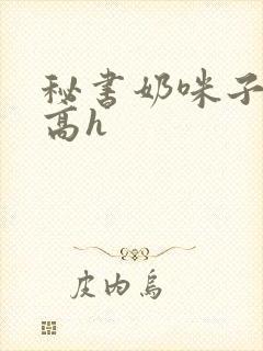 秘书奶咪子真大高h