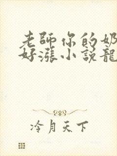 老师你的奶好大好涨小说龙腾小说