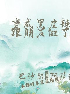 变成黑皮辣妹后跟朋友做了无增删接档