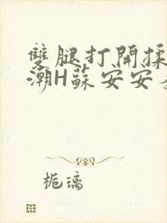 双腿打开揉弄高潮H苏安安秦慕深