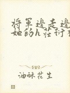 将军边走边挺进她的h庄衍祈
