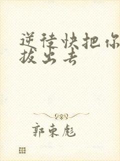 逆徒快把你东西拔出去