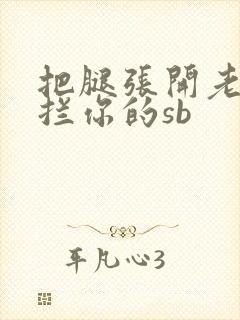 把腿张开老子臊拦你的sb